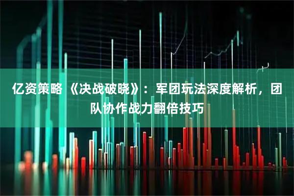亿资策略 《决战破晓》：军团玩法深度解析，团队协作战力翻倍技巧