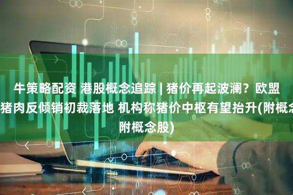 牛策略配资 港股概念追踪 | 猪价再起波澜？欧盟进口猪肉反倾销初裁落地 机构称猪价中枢有望抬升(附概念股)
