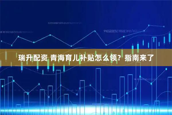 瑞升配资 青海育儿补贴怎么领？指南来了