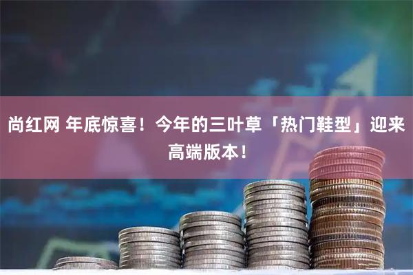 尚红网 年底惊喜！今年的三叶草「热门鞋型」迎来高端版本！