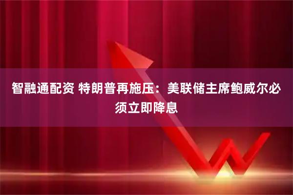 智融通配资 特朗普再施压：美联储主席鲍威尔必须立即降息