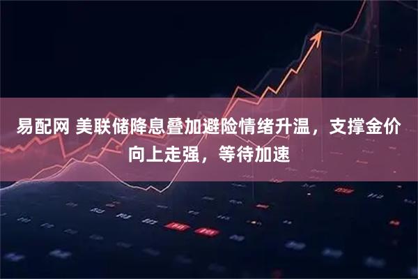 易配网 美联储降息叠加避险情绪升温，支撑金价向上走强，等待加速