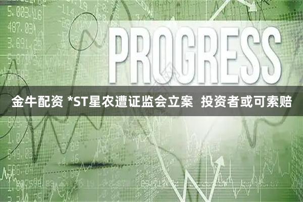 金牛配资 *ST星农遭证监会立案  投资者或可索赔