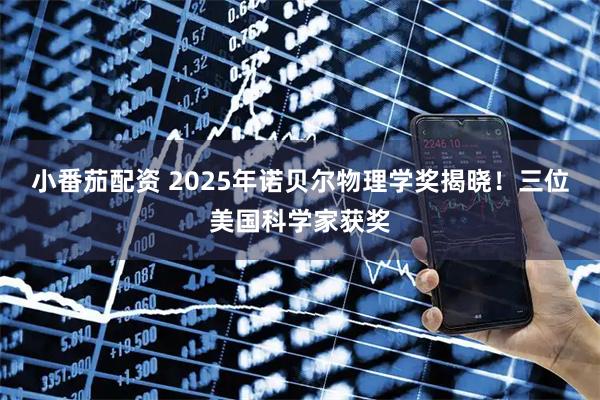 小番茄配资 2025年诺贝尔物理学奖揭晓！三位美国科学家获奖