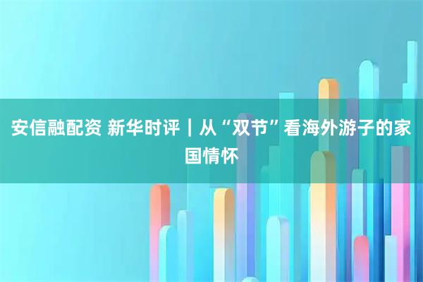 安信融配资 新华时评｜从“双节”看海外游子的家国情怀