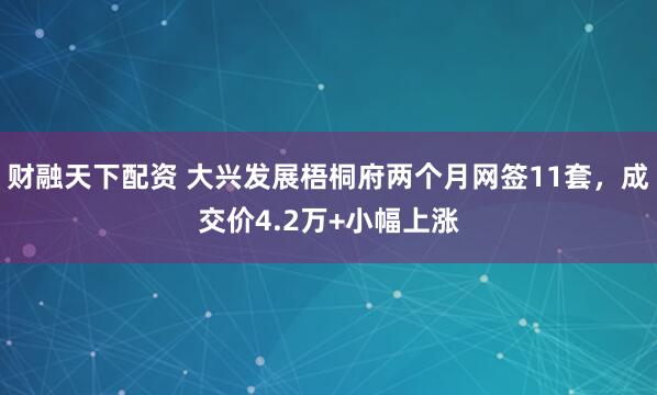 财融天下配资 大兴发展梧桐府两个月网签11套，成交价4.2万+小幅上涨