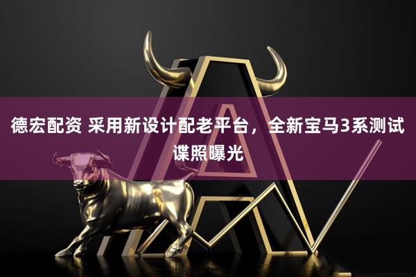 德宏配资 采用新设计配老平台，全新宝马3系测试谍照曝光