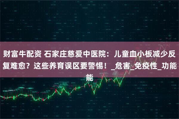 财富牛配资 石家庄慈爱中医院：儿童血小板减少反复难愈？这些养育误区要警惕！_危害_免疫性_功能