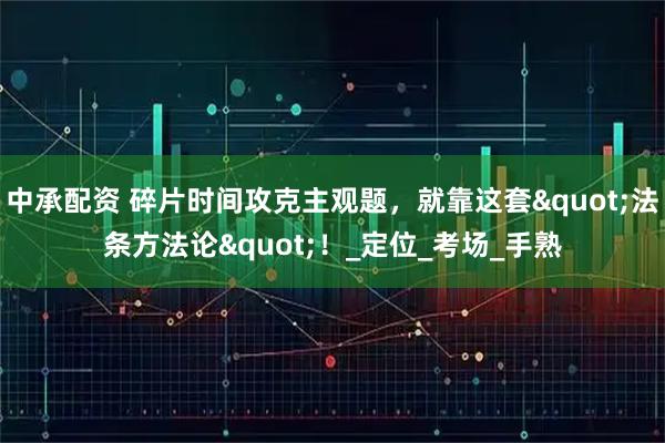 中承配资 碎片时间攻克主观题，就靠这套"法条方法论"！_定位_考场_手熟