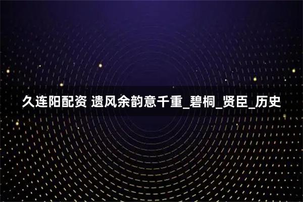 久连阳配资 遗风余韵意千重_碧桐_贤臣_历史