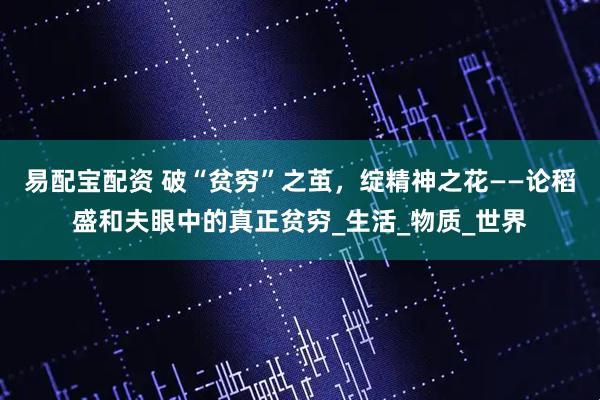 易配宝配资 破“贫穷”之茧，绽精神之花——论稻盛和夫眼中的真正贫穷_生活_物质_世界