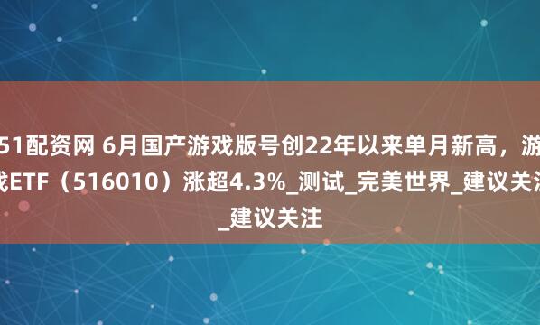 51配资网 6月国产游戏版号创22年以来单月新高，游戏ETF（516010）涨超4.3%_测试_完美世界_建议关注