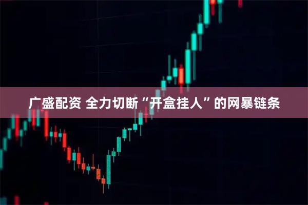 广盛配资 全力切断“开盒挂人”的网暴链条
