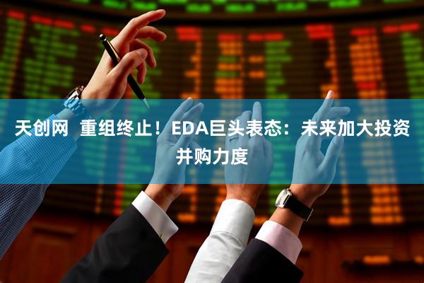 天创网  重组终止！EDA巨头表态：未来加大投资并购力度
