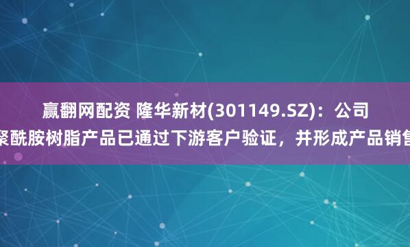 赢翻网配资 隆华新材(301149.SZ)：公司聚酰胺树脂产品已通过下游客户验证，并形成产品销售