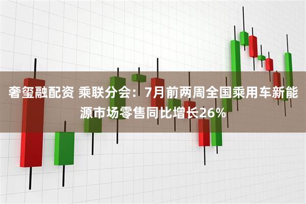 奢玺融配资 乘联分会：7月前两周全国乘用车新能源市场零售同比增长26%