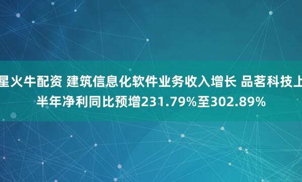 星火牛配资 建筑信息化软件业务收入增长 品茗科技上半年净利同比预增231.79%至302.89%