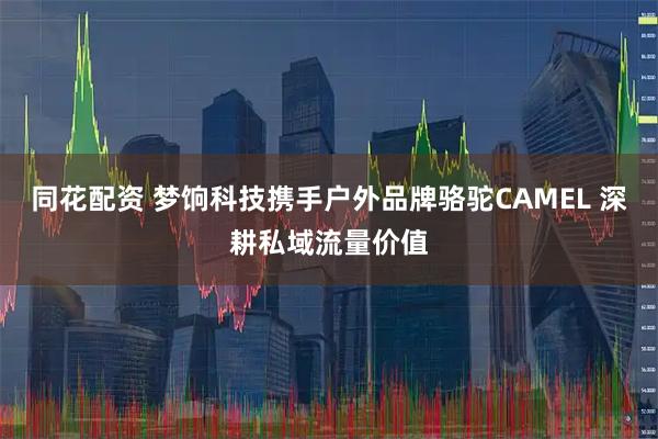 同花配资 梦饷科技携手户外品牌骆驼CAMEL 深耕私域流量价值