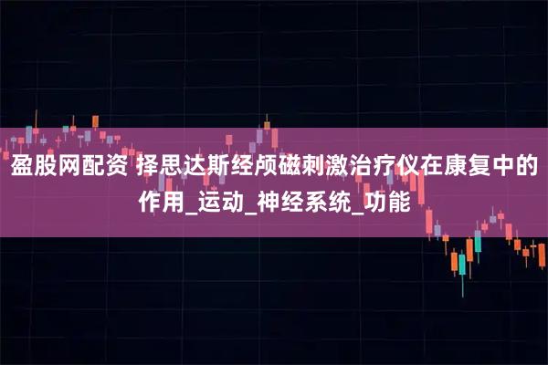 盈股网配资 择思达斯经颅磁刺激治疗仪在康复中的作用_运动_神经系统_功能