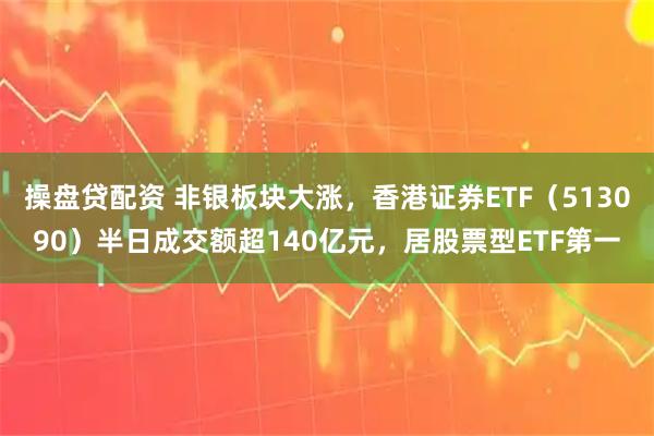 操盘贷配资 非银板块大涨，香港证券ETF（513090）半日成交额超140亿元，居股票型ETF第一