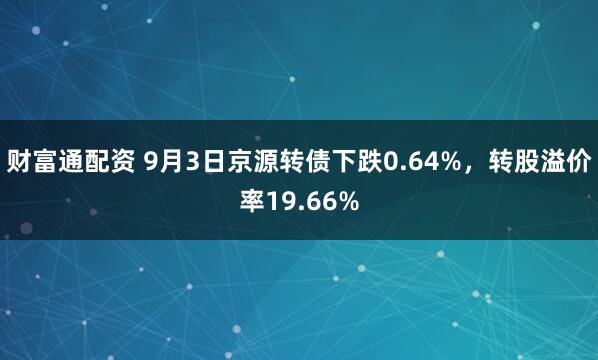 财富通配资 9月3日京源转债下跌0.64%，转股溢价率19.66%