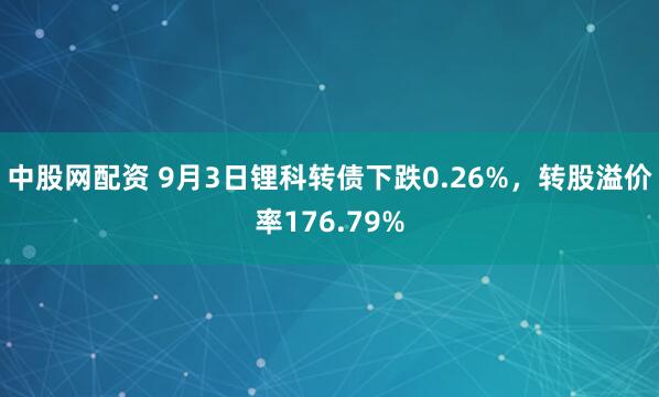 中股网配资 9月3日锂科转债下跌0.26%，转股溢价率176.79%