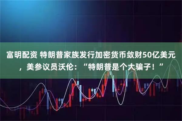 富明配资 特朗普家族发行加密货币敛财50亿美元，美参议员沃伦：“特朗普是个大骗子！”