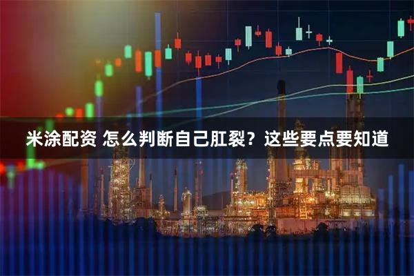 米涂配资 怎么判断自己肛裂？这些要点要知道