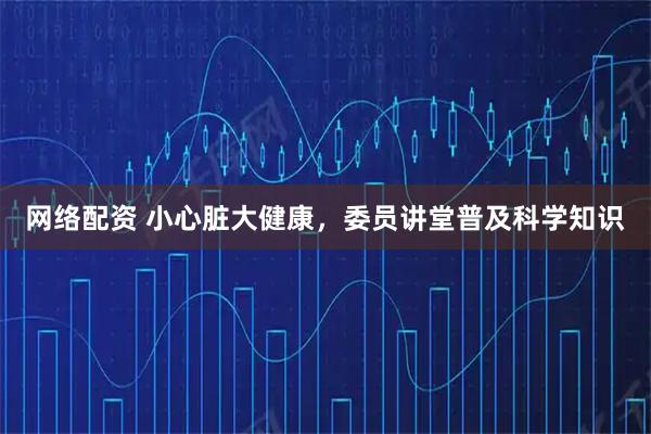 网络配资 小心脏大健康，委员讲堂普及科学知识