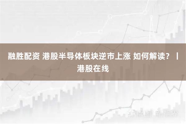 融胜配资 港股半导体板块逆市上涨 如何解读？丨港股在线