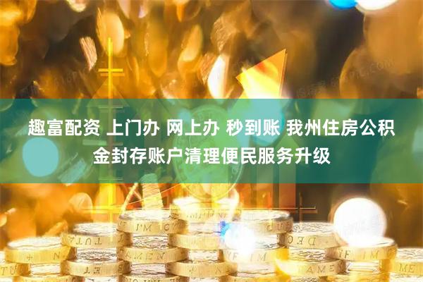 趣富配资 上门办 网上办 秒到账 我州住房公积金封存账户清理便民服务升级