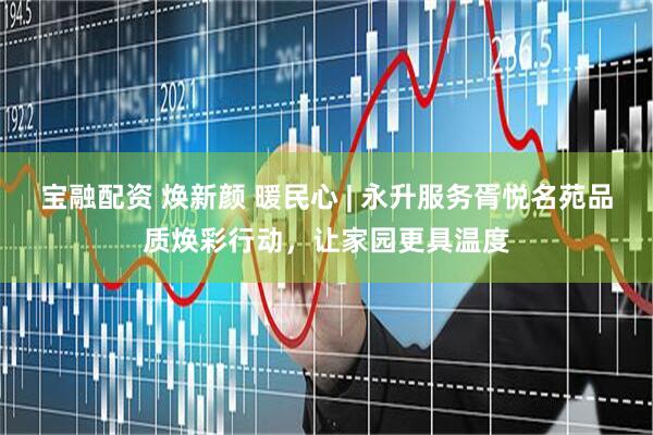 宝融配资 焕新颜 暖民心 | 永升服务胥悦名苑品质焕彩行动，让家园更具温度