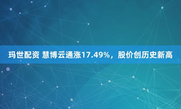 玛世配资 慧博云通涨17.49%，股价创历史新高