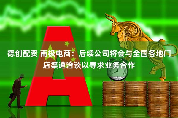 德创配资 南极电商：后续公司将会与全国各地门店渠道洽谈以寻求业务合作