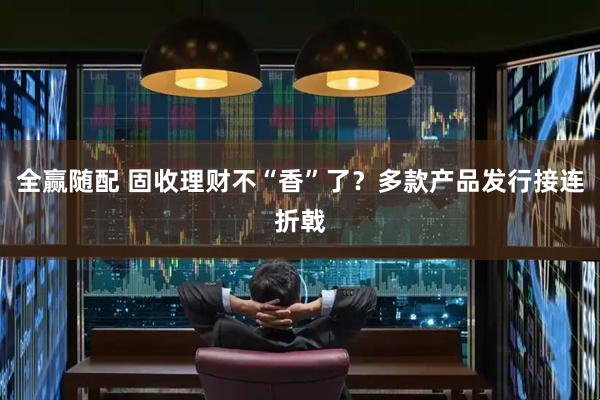 全赢随配 固收理财不“香”了？多款产品发行接连折戟