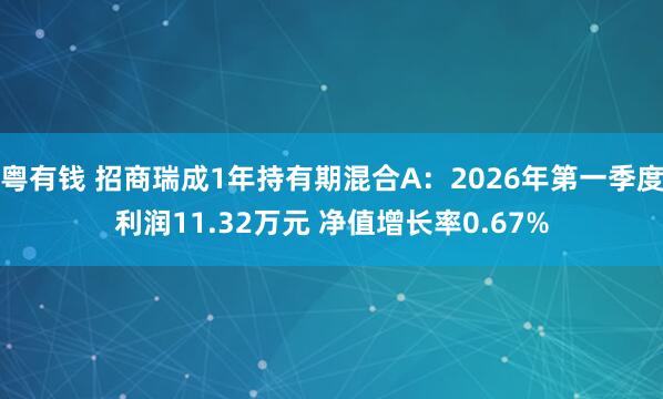 粤有钱 招商瑞成1年持有期混合A：2026年第一季度利润11.32万元 净值增长率0.67%