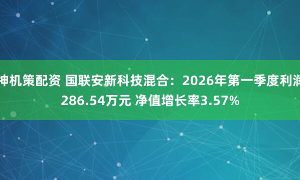 神机策配资 国联安新科技混合:2026年第一季度利润286.54万元 净值增长率3.57%
