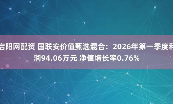 启阳网配资 国联安价值甄选混合：2026年第一季度利润94.06万元 净值增长率0.76%