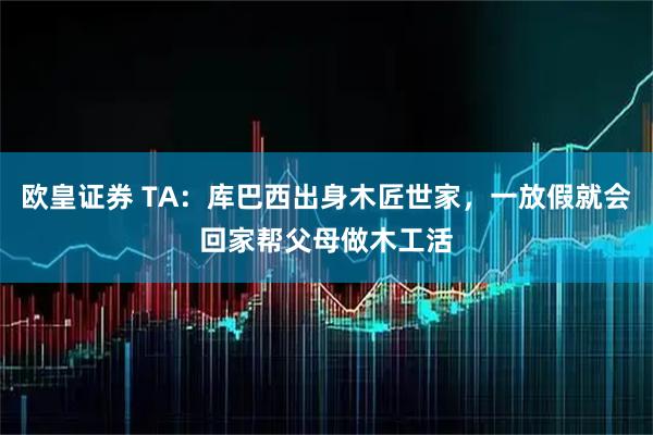 欧皇证券 TA：库巴西出身木匠世家，一放假就会回家帮父母做木工活