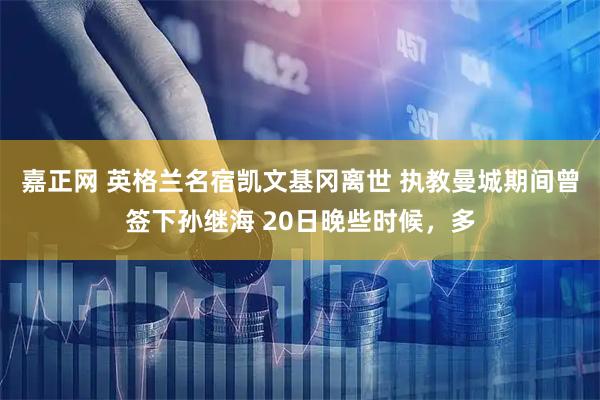 嘉正网 英格兰名宿凯文基冈离世 执教曼城期间曾签下孙继海 20日晚些时候，多