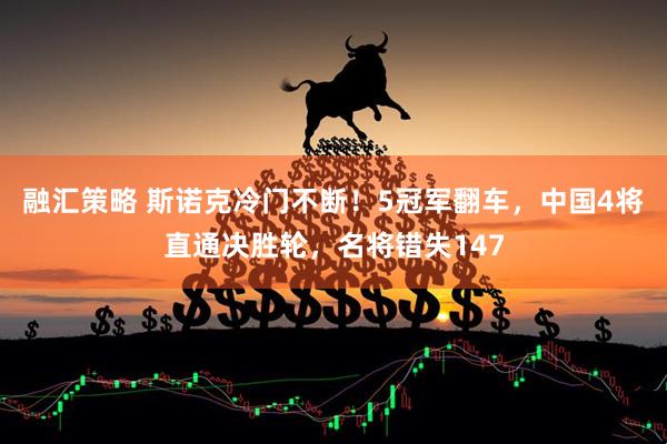 融汇策略 斯诺克冷门不断！5冠军翻车，中国4将直通决胜轮，名将错失147