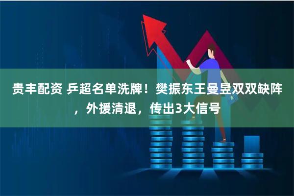 贵丰配资 乒超名单洗牌！樊振东王曼昱双双缺阵，外援清退，传出3大信号